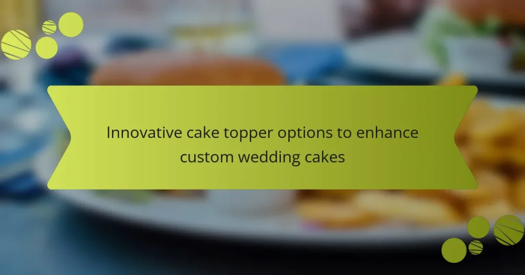 Innovative cake topper options to enhance custom wedding cakes