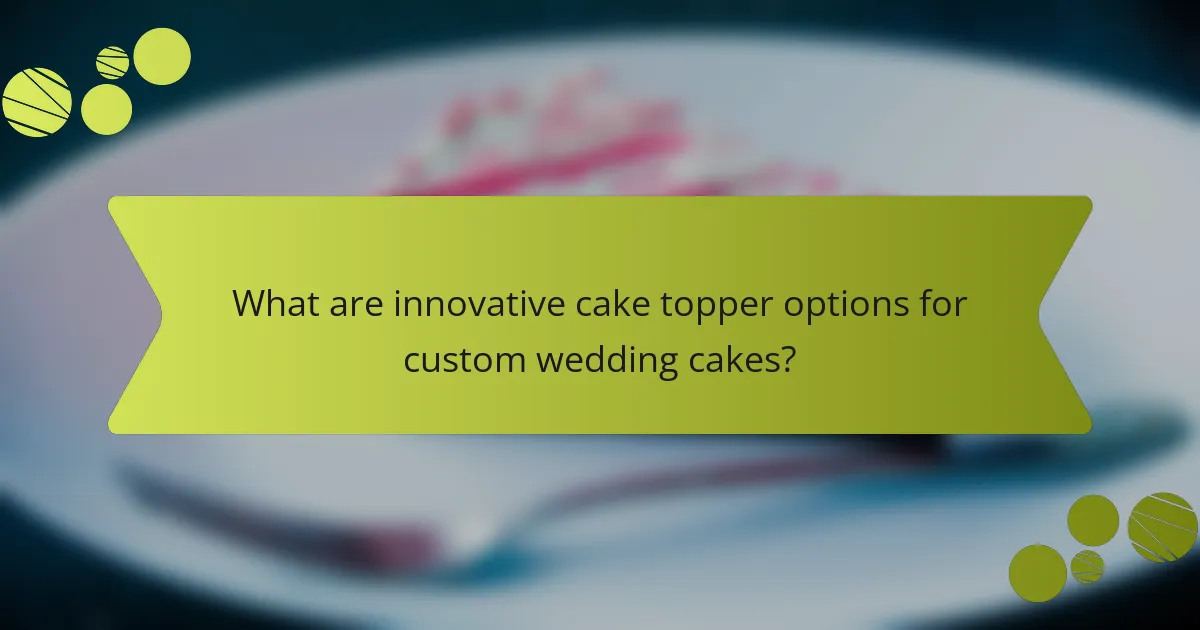 What are innovative cake topper options for custom wedding cakes?